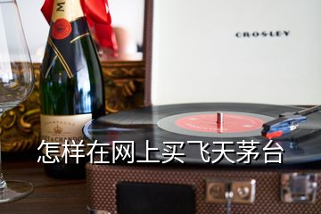 怎樣在網(wǎng)上買(mǎi)飛天茅臺(tái)