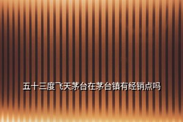 五十三度飛天茅臺(tái)在茅臺(tái)鎮(zhèn)有經(jīng)銷點(diǎn)嗎
