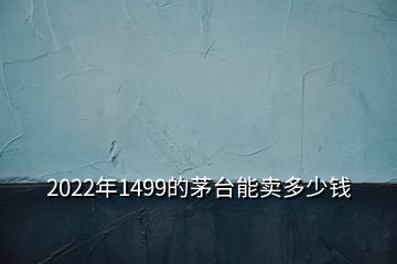 2022年1499的茅臺(tái)能賣多少錢