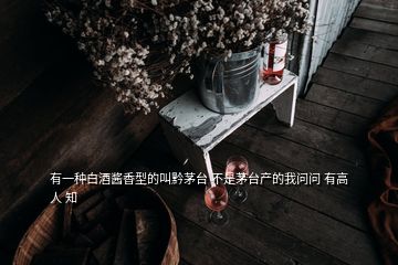 有一種白酒醬香型的叫黔茅臺(tái) 不是茅臺(tái)產(chǎn)的我問(wèn)問(wèn) 有高人 知