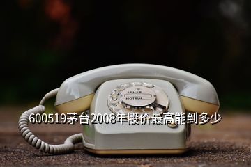 600519茅臺2008年股價(jià)最高能到多少