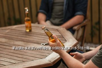 茅臺鎮(zhèn)妙漿原漿V20年報價茅臺鎮(zhèn)妙漿原漿20多少錢一瓶