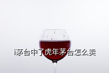 i茅臺中了虎年茅臺怎么賣