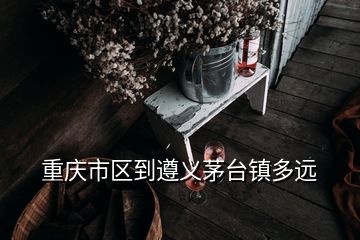 重慶市區(qū)到遵義茅臺鎮(zhèn)多遠(yuǎn)