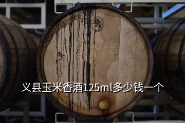 義縣玉米香酒125ml多少錢一個