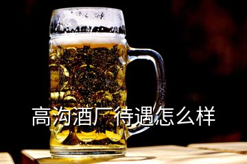 高溝酒廠待遇怎么樣