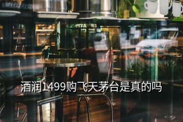 酒潤1499購飛天茅臺是真的嗎