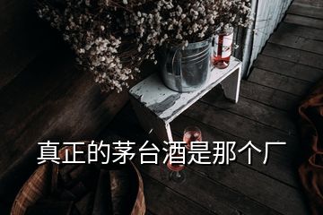 真正的茅臺(tái)酒是那個(gè)廠