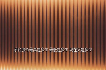 茅臺(tái)股價(jià)最高是多少 最低是多少 現(xiàn)在又是多少