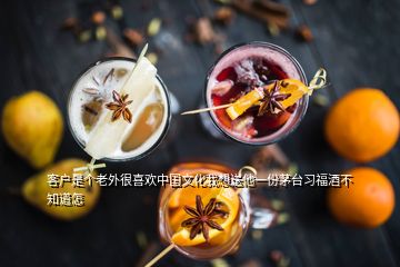 客戶是個(gè)老外很喜歡中國文化我想送他一份茅臺(tái)習(xí)福酒不知道怎