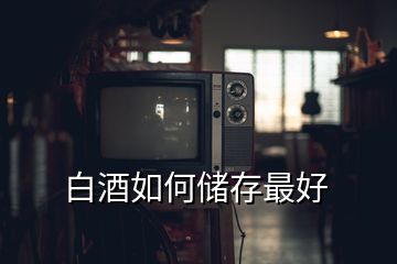 白酒如何儲(chǔ)存最好