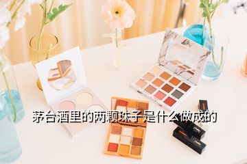 茅臺酒里的兩顆珠子是什么做成的