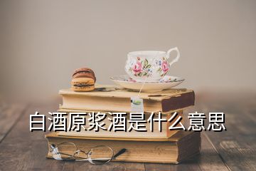 白酒原漿酒是什么意思