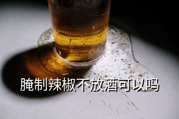 腌制辣椒不放酒可以嗎