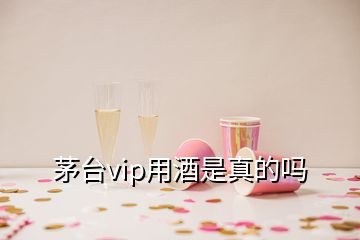 茅臺vip用酒是真的嗎