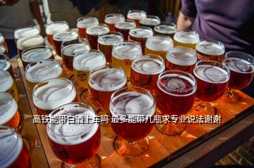 高鐵能帶白酒上車嗎 最多能帶幾瓶求專業(yè)說法謝謝