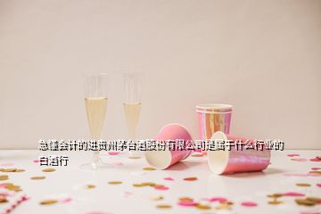 急懂會計的進(jìn)貴州茅臺酒股份有限公司是屬于什么行業(yè)的白酒行