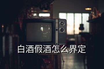 白酒假酒怎么界定