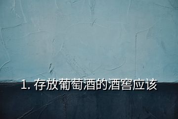 1. 存放葡萄酒的酒窖應該