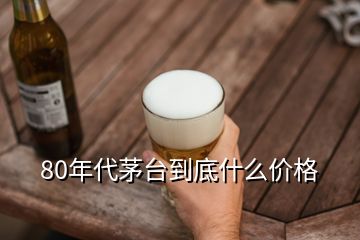 80年代茅臺到底什么價格