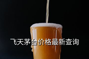 飛天茅臺價格最新查詢