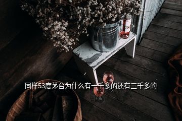 同樣53度茅臺(tái)為什么有一千多的還有三千多的