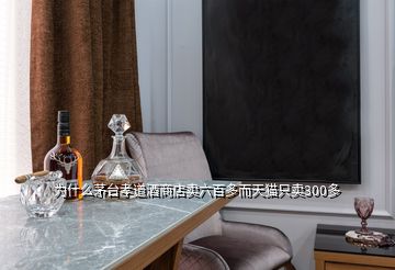 為什么茅臺孝道酒商店賣六百多而天貓只賣300多