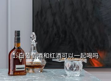 1. 白葡萄酒和紅酒可以一起喝嗎