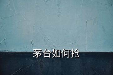 茅臺(tái)如何搶