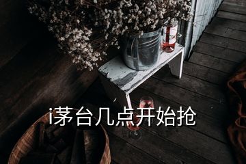 i茅臺(tái)幾點(diǎn)開(kāi)始搶