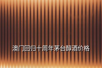 澳門(mén)回歸十周年茅臺(tái)醇酒價(jià)格