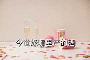 今世緣哪里產(chǎn)的酒