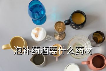 泡補藥酒要什么藥材