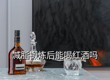 減脂鍛煉后能喝紅酒嗎