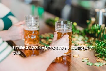 明天跟老婆回娘家她老爸喜歡喝酒買什么酒回去好最好不要超過