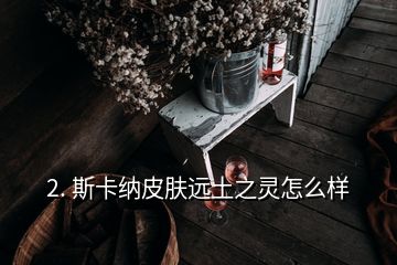 2. 斯卡納皮膚遠土之靈怎么樣