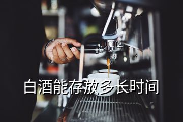 白酒能存放多長(zhǎng)時(shí)間