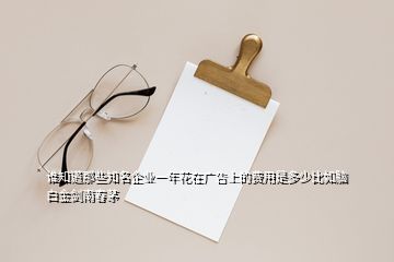 誰知道那些知名企業(yè)一年花在廣告上的費用是多少比如腦白金劍南春茅