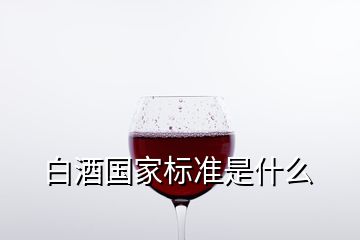 白酒國家標(biāo)準(zhǔn)是什么