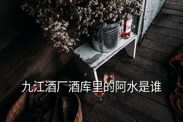 九江酒廠酒庫里的阿水是誰