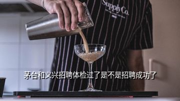 茅臺(tái)和義興招聘體檢過了是不是招聘成功了