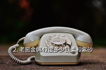 2. 老窖金牌42度多少錢柔和紫砂