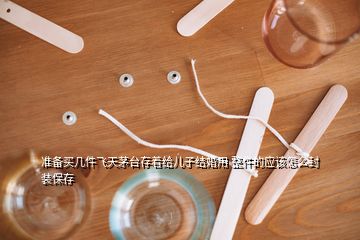 準備買幾件飛天茅臺存著給兒子結(jié)婚用 整件的應(yīng)該怎么封裝保存