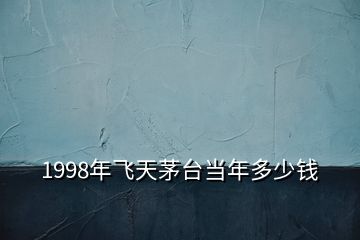 1998年飛天茅臺(tái)當(dāng)年多少錢