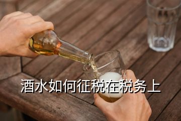 酒水如何征稅在稅務(wù)上