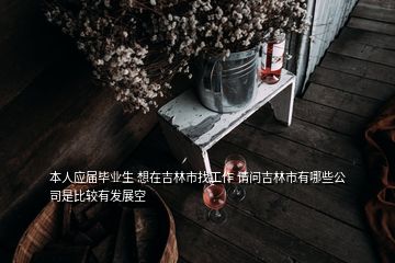 本人應(yīng)屆畢業(yè)生 想在吉林市找工作 請問吉林市有哪些公司是比較有發(fā)展空