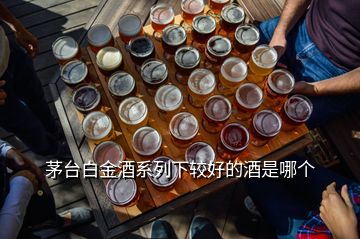 茅臺(tái)白金酒系列下較好的酒是哪個(gè)