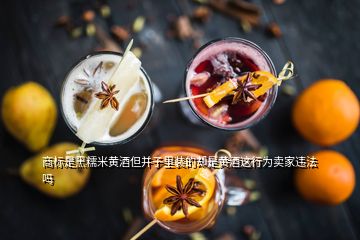 商標是黑糯米黃酒但并子里裝的卻是黃酒這行為賣家違法嗎