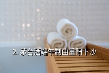 2. 茅臺(tái)酒端午制曲重陽下沙