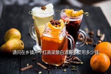 請(qǐng)問在鄉(xiāng)鎮(zhèn)開個(gè)紅高梁散白酒最多要用多少錢